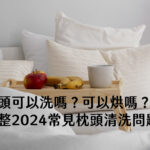 枕頭可以洗嗎？可以烘嗎？彙整2024常見枕頭清洗問題